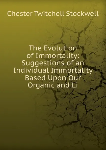 Обложка книги The Evolution of Immortality: Suggestions of an Individual Immortality Based Upon Our Organic and Li, Chester Twitchell Stockwell