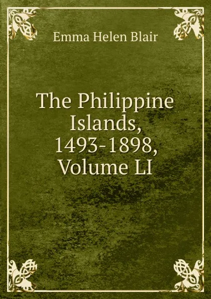 Обложка книги The Philippine Islands, 1493-1898, Volume LI, Blair Emma Helen
