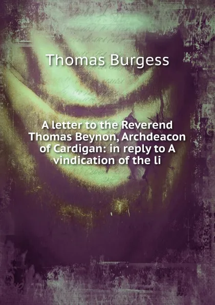 Обложка книги A letter to the Reverend Thomas Beynon, Archdeacon of Cardigan: in reply to A vindication of the li, Thomas Burgess