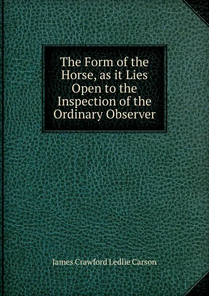 Обложка книги The Form of the Horse, as it Lies Open to the Inspection of the Ordinary Observer., James Crawford Ledlie Carson