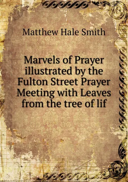 Обложка книги Marvels of Prayer  illustrated by the Fulton Street Prayer Meeting with Leaves from the tree of lif, Matthew Hale Smith