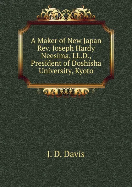 Обложка книги A Maker of New Japan Rev. Joseph Hardy Neesima, LL.D., President of Doshisha University, Kyoto, J. D. Davis