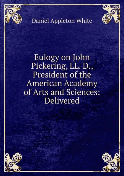 Обложка книги Eulogy on John Pickering, LL. D., President of the American Academy of Arts and Sciences: Delivered, Daniel Appleton White