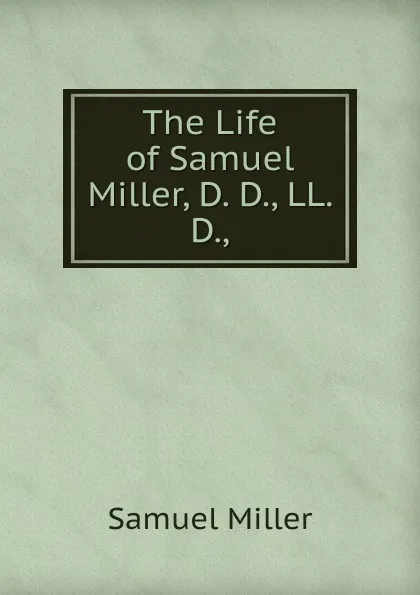 Обложка книги The Life of Samuel Miller, D. D., LL. D.,, Samuel Miller