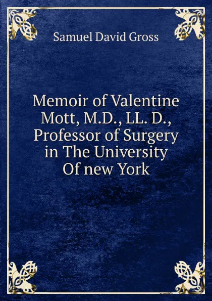 Обложка книги Memoir of Valentine Mott, M.D., LL. D., Professor of Surgery in The University Of new York, Samuel David Gross