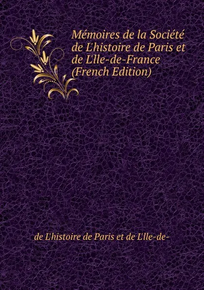 Обложка книги Memoires de la Societe de L.histoire de Paris et de L.lle-de-France (French Edition), de L'histoire de Paris et de L'lle-de-