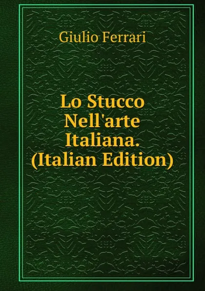 Обложка книги Lo Stucco Nell.arte Italiana. (Italian Edition), Giulio Ferrari