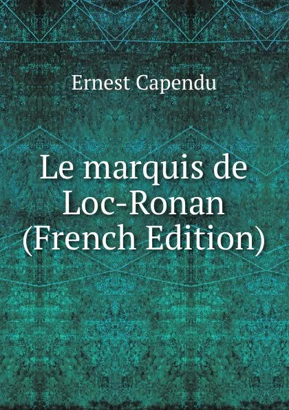 Обложка книги Le marquis de Loc-Ronan (French Edition), Ernest Capendu