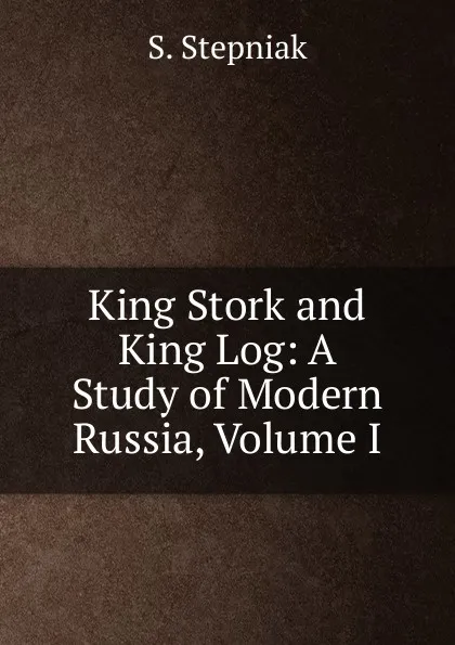 Обложка книги King Stork and King Log: A Study of Modern Russia, Volume I, S. Stepniak