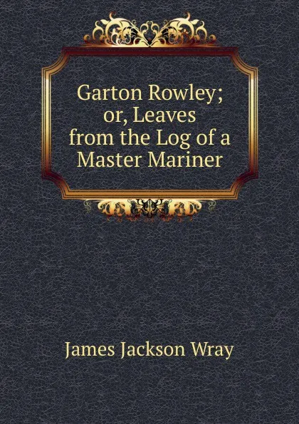 Обложка книги Garton Rowley; or, Leaves from the Log of a Master Mariner, James Jackson Wray