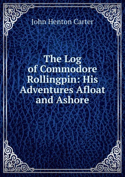 Обложка книги The Log of Commodore Rollingpin: His Adventures Afloat and Ashore, John Henton Carter