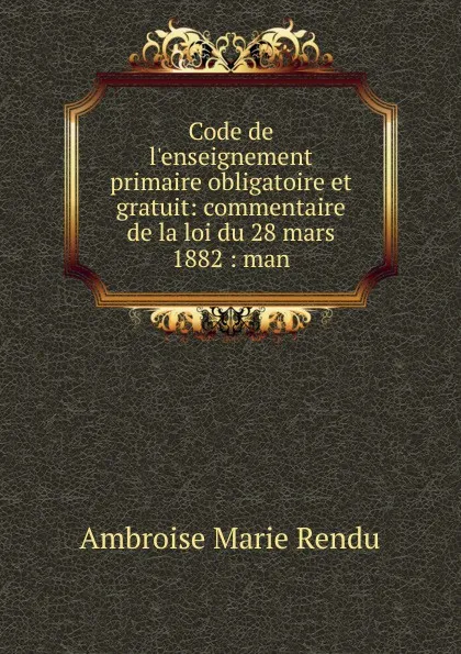 Обложка книги Code de l.enseignement primaire obligatoire et gratuit: commentaire de la loi du 28 mars 1882 : man, Ambroise Marie Rendu