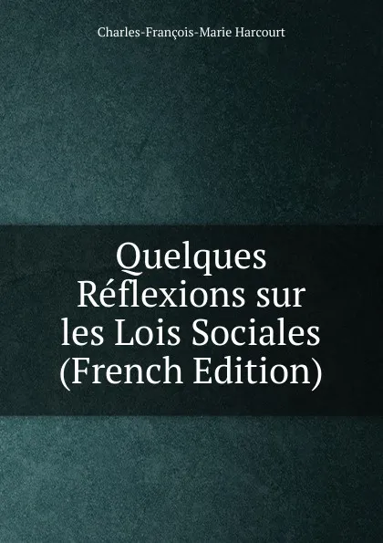 Обложка книги Quelques Reflexions sur les Lois Sociales (French Edition), Charles-François-Marie Harcourt