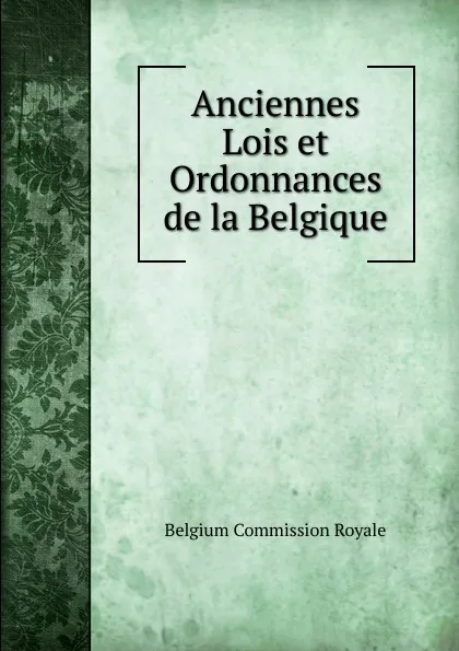 Обложка книги Anciennes Lois et Ordonnances de la Belgique, Belgium Commission Royale