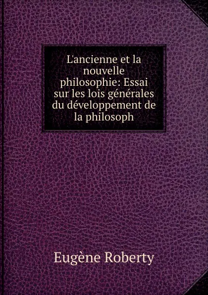 Обложка книги L.ancienne et la nouvelle philosophie: Essai sur les lois generales du developpement de la philosoph, Eugène Roberty