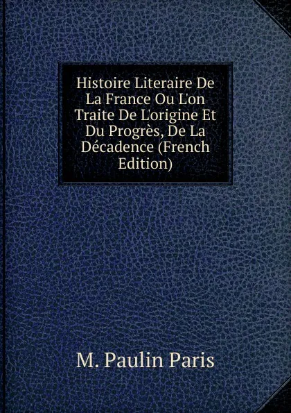 Обложка книги Histoire Literaire De La France Ou L.on Traite De L.origine Et Du Progres, De La Decadence (French Edition), M. Paulin Paris