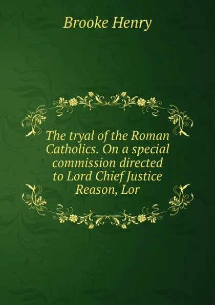 Обложка книги The tryal of the Roman Catholics. On a special commission directed to Lord Chief Justice Reason, Lor, Brooke Henry