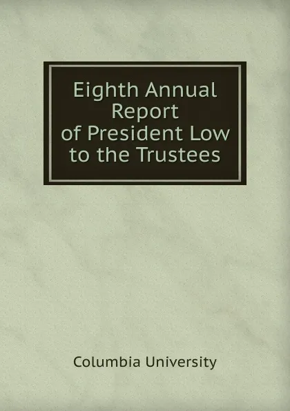 Обложка книги Eighth Annual Report of President Low to the Trustees, Columbia University