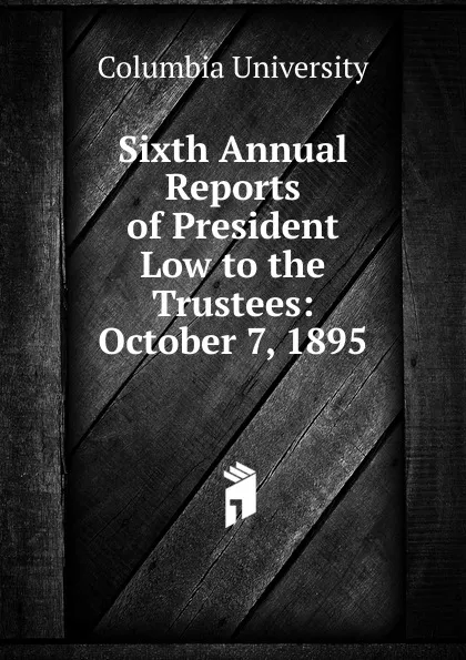 Обложка книги Sixth Annual Reports of President Low to the Trustees: October 7, 1895, Columbia University