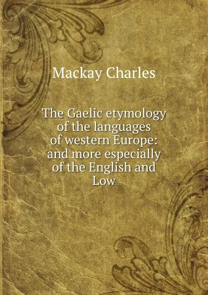 Обложка книги The Gaelic etymology of the languages of western Europe: and more especially of the English and Low, Charles Mackay