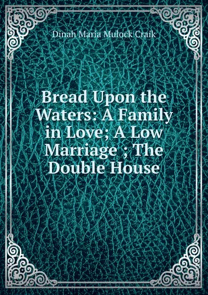 Обложка книги Bread Upon the Waters: A Family in Love; A Low Marriage ; The Double House, Dinah Maria Mulock Craik