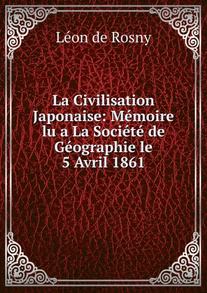 Обложка книги La Civilisation Japonaise: Memoire lu a La Societe de Geographie le 5 Avril 1861, Léon de Rosny