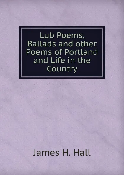 Обложка книги Lub Poems, Ballads and other Poems of Portland and Life in the Country, James H. Hall