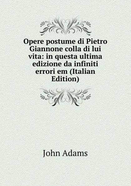 Обложка книги Opere postume di Pietro Giannone colla di lui vita: in questa ultima edizione da infiniti errori em (Italian Edition), John Adams