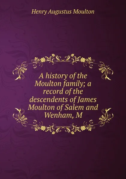 Обложка книги A history of the Moulton family; a record of the descendents of James Moulton of Salem and Wenham, M, Henry Augustus Moulton