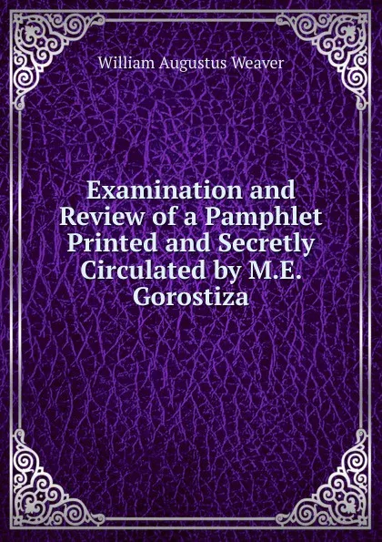 Обложка книги Examination and Review of a Pamphlet Printed and Secretly Circulated by M.E. Gorostiza, William Augustus Weaver