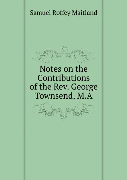 Обложка книги Notes on the Contributions of the Rev. George Townsend, M.A., Samuel Roffey Maitland