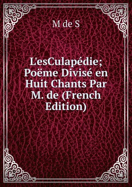 Обложка книги L.esCulapedie; Poeme Divise en Huit Chants Par M. de (French Edition), M de S