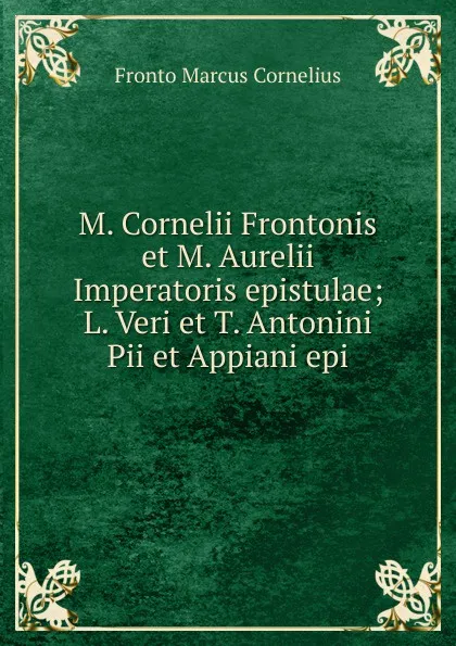 Обложка книги M. Cornelii Frontonis et M. Aurelii Imperatoris epistulae; L. Veri et T. Antonini Pii et Appiani epi, Fronto Marcus Cornelius