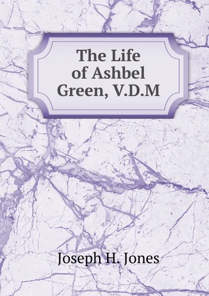 Обложка книги The Life of Ashbel Green, V.D.M., Joseph H. Jones