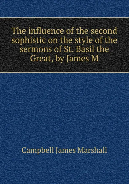 Обложка книги The influence of the second sophistic on the style of the sermons of St. Basil the Great, by James M, Campbell James Marshall