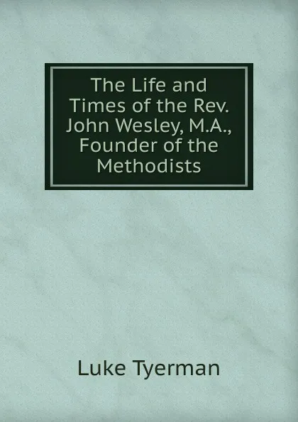 Обложка книги The Life and Times of the Rev. John Wesley, M.A., Founder of the Methodists, Luke Tyerman