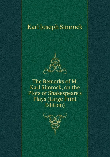 Обложка книги The Remarks of M. Karl Simrock, on the Plots of Shakespeare.s Plays (Large Print Edition), Karl Simrock