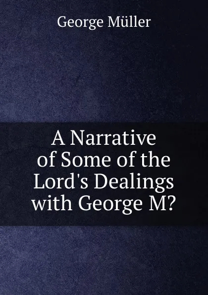 Обложка книги A Narrative of Some of the Lord.s Dealings with George M., George Müller