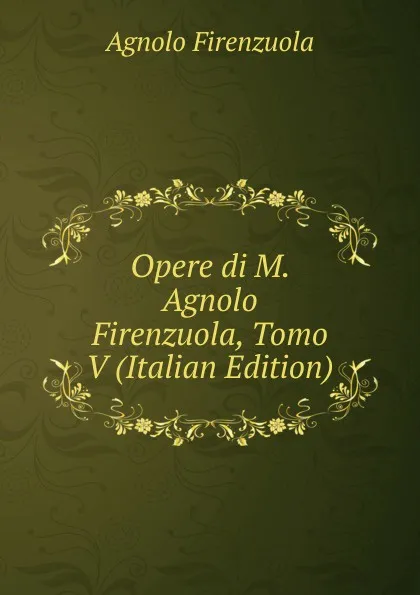 Обложка книги Opere di M. Agnolo Firenzuola, Tomo V (Italian Edition), Agnolo Firenzuola