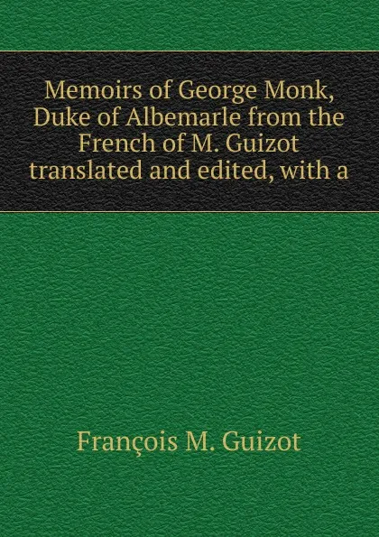 Обложка книги Memoirs of George Monk, Duke of Albemarle from the French of M. Guizot translated and edited, with a, M. Guizot