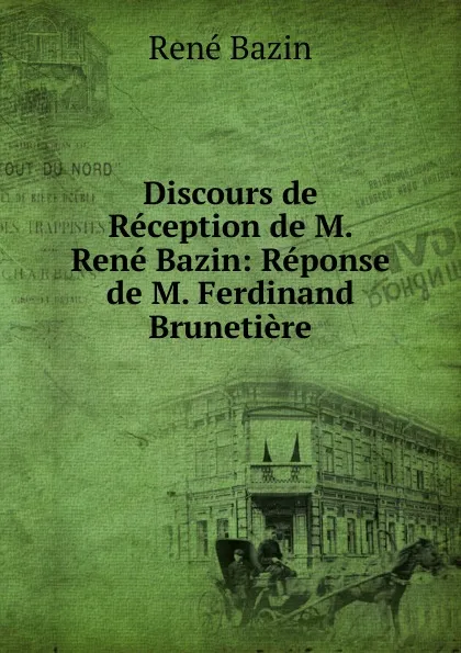 Обложка книги Discours de Reception de M. Rene Bazin: Reponse de M. Ferdinand Brunetiere., René Bazin