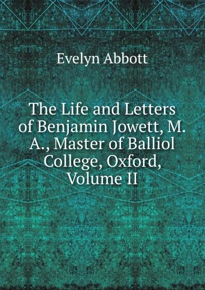 Обложка книги The Life and Letters of Benjamin Jowett, M.A., Master of Balliol College, Oxford, Volume II, Evelyn Abbott