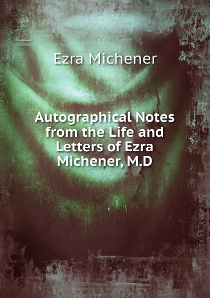 Обложка книги Autographical Notes from the Life and Letters of Ezra Michener, M.D., Ezra Michener