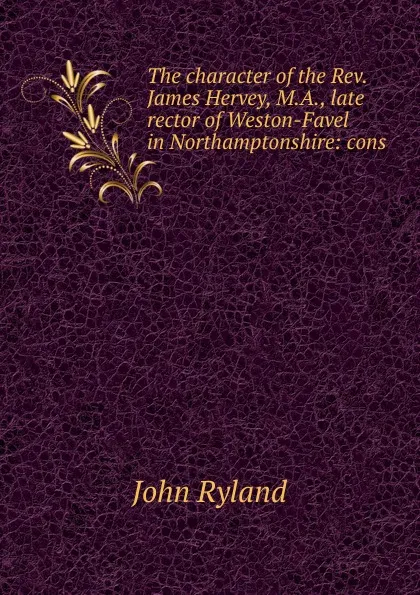 Обложка книги The character of the Rev. James Hervey, M.A., late rector of Weston-Favel in Northamptonshire: cons, John Ryland