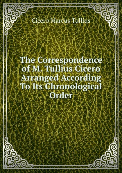 Обложка книги The Correspondence of M. Tullius Cicero Arranged According To Its Chronological Order, Marcus Tullius Cicero
