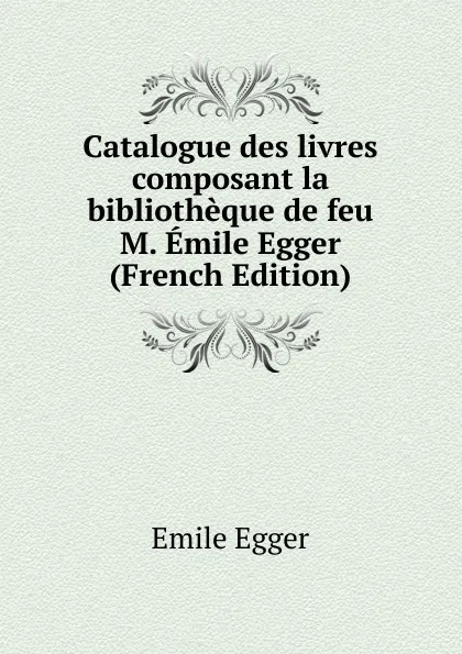 Обложка книги Catalogue des livres composant la bibliotheque de feu M. Emile Egger (French Edition), Emile Egger