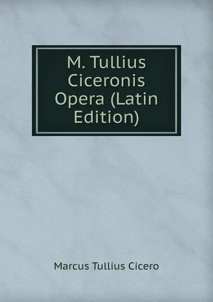 Обложка книги M. Tullius Ciceronis Opera (Latin Edition), Marcus Tullius Cicero