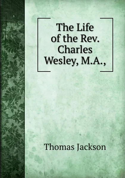 Обложка книги The Life of the Rev. Charles Wesley, M.A.,, Thomas Jackson