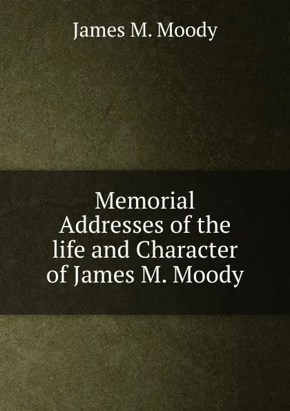 Обложка книги Memorial Addresses of the life and Character of James M. Moody, James M. Moody