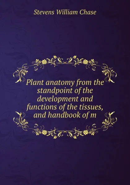 Обложка книги Plant anatomy from the standpoint of the development and functions of the tissues, and handbook of m, Stevens William Chase